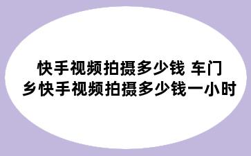 快手视频拍摄多少钱 车门乡快手视频拍摄多少钱一小时